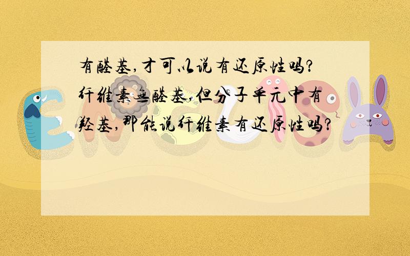 有醛基,才可以说有还原性吗?纤维素无醛基,但分子单元中有羟基,那能说纤维素有还原性吗?