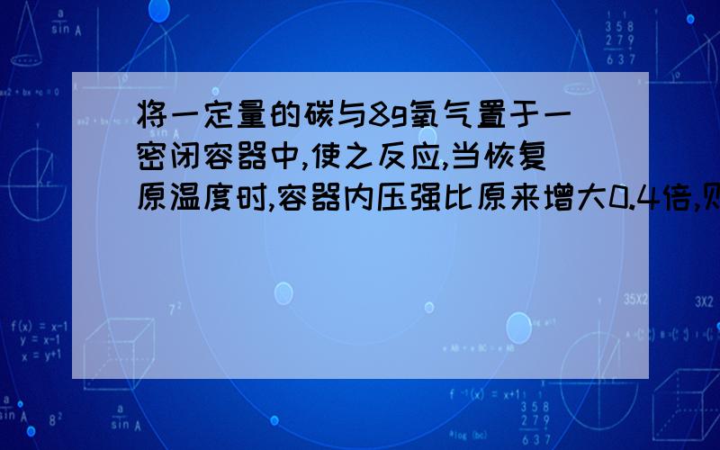 将一定量的碳与8g氧气置于一密闭容器中,使之反应,当恢复原温度时,容器内压强比原来增大0.4倍,则参加反应的碳的质量为A．2.4gB．3gC．4.2gD．6g