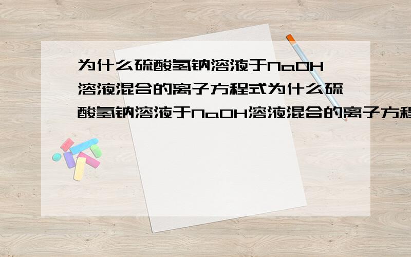 为什么硫酸氢钠溶液于NaOH溶液混合的离子方程式为什么硫酸氢钠溶液于NaOH溶液混合的离子方程式不是HSO4+OH=H2o+SO4?