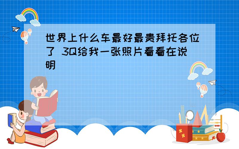 世界上什么车最好最贵拜托各位了 3Q给我一张照片看看在说明