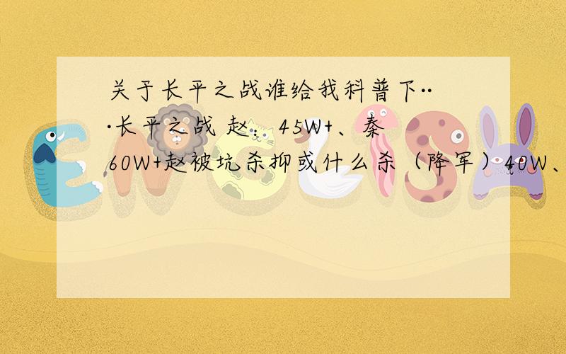 关于长平之战谁给我科普下···长平之战 赵：45W+、秦60W+赵被坑杀抑或什么杀（降军）40W、秦损兵说是半数+秦损兵过半才歼敌5W+?这仗T M D怎么打的?谁给俺科普下我的意思是：为什么秦赵2国