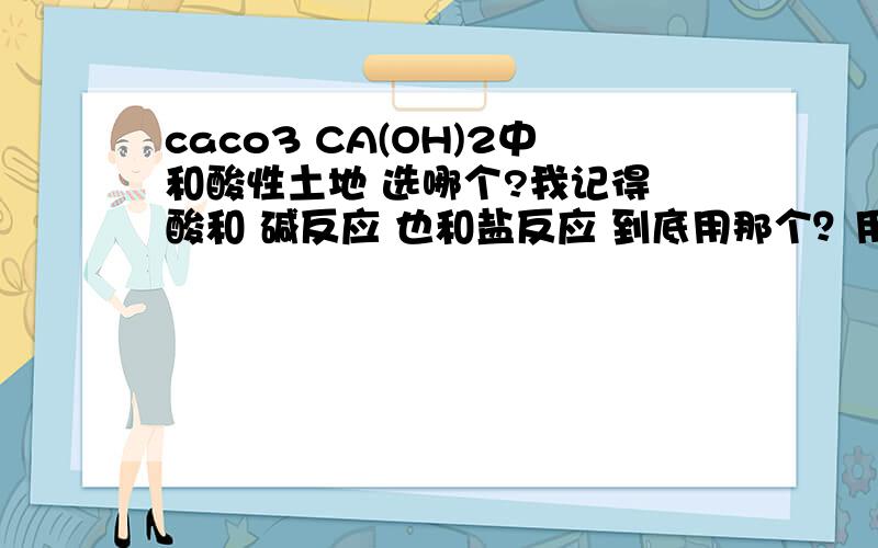 caco3 CA(OH)2中和酸性土地 选哪个?我记得 酸和 碱反应 也和盐反应 到底用那个？用CA(OH)2好在 用另一个好在那？我是要给 同学 讲的 麻烦将详细一点