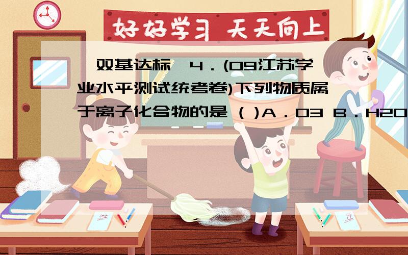 【双基达标】4．(09江苏学业水平测试统考卷)下列物质属于离子化合物的是 ( )A．O3 B．H2O C．K2SO4 D．C2H5OH5．分类法是一种行之有效、简单易行的科学方法,人们在认识事物时可以采取多种分类