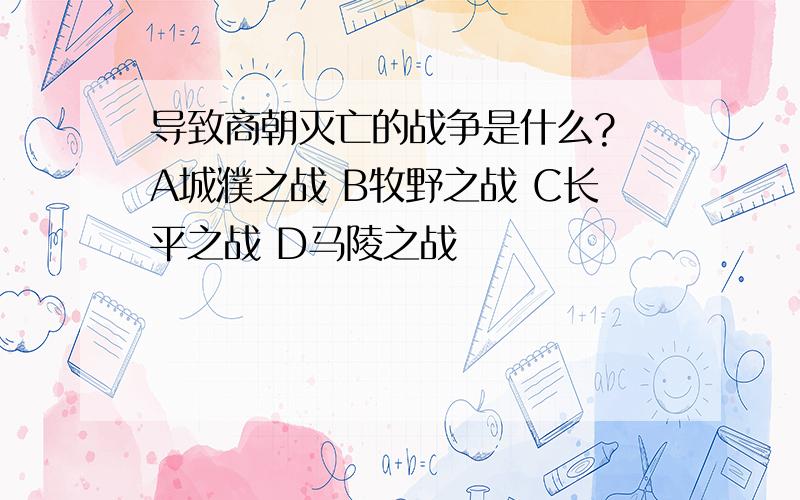 导致商朝灭亡的战争是什么? A城濮之战 B牧野之战 C长平之战 D马陵之战