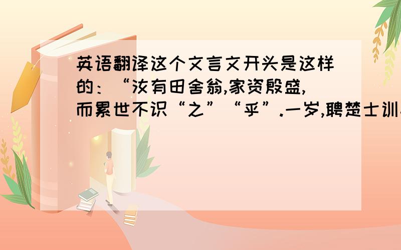 英语翻译这个文言文开头是这样的：“汝有田舍翁,家资殷盛,而累世不识“之”“乎”.一岁,聘楚士训其子.” 主要要翻译,一定要给我翻译呀,