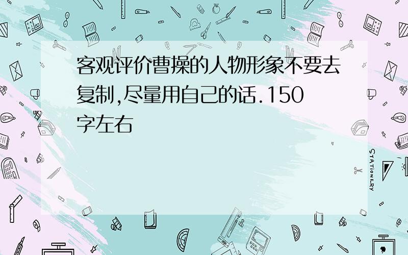 客观评价曹操的人物形象不要去复制,尽量用自己的话.150字左右