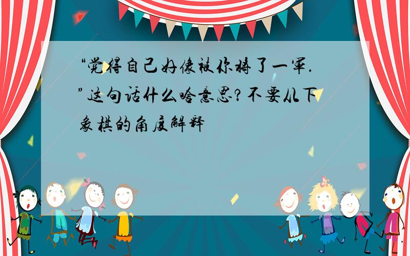 “觉得自己好像被你将了一军.”这句话什么啥意思?不要从下象棋的角度解释