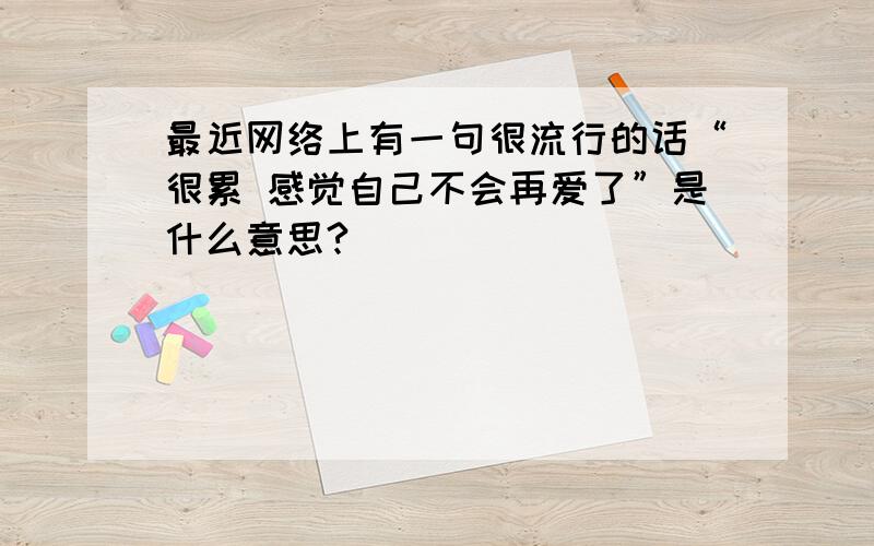 最近网络上有一句很流行的话“很累 感觉自己不会再爱了”是什么意思?