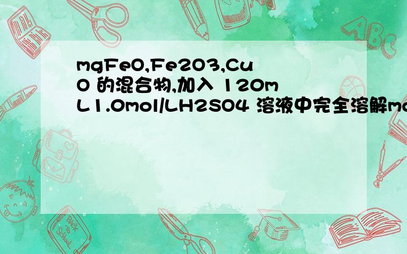 mgFeO,Fe2O3,CuO 的混合物,加入 120mL1.0mol/LH2SO4 溶液中完全溶解mgFeO、Fe2O3、CuO 的混合物,加入 120mL1.0mol/LH2SO4 溶液中完全溶解,向所得溶液中逐 滴加入 1.5mol/LNaOH 溶液至刚出现沉淀时消耗 NaOH 溶液 40