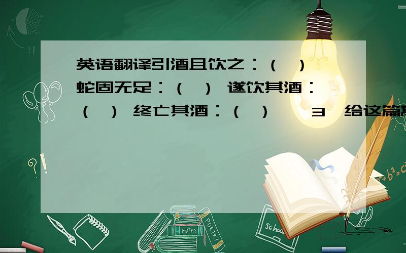 英语翻译引酒且饮之：（ ） 蛇固无足：（ ） 遂饮其酒：（ ） 终亡其酒：（ ）　　3、给这篇寓言取个题目：_____________________4、写一写本篇寓言的寓意：