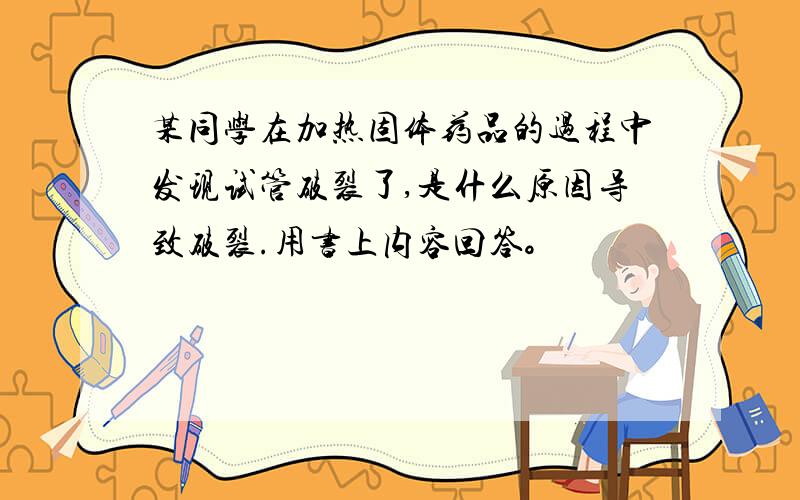 某同学在加热固体药品的过程中发现试管破裂了,是什么原因导致破裂.用书上内容回答。