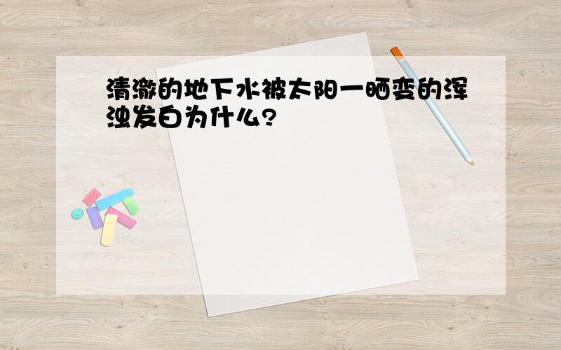 清澈的地下水被太阳一晒变的浑浊发白为什么?