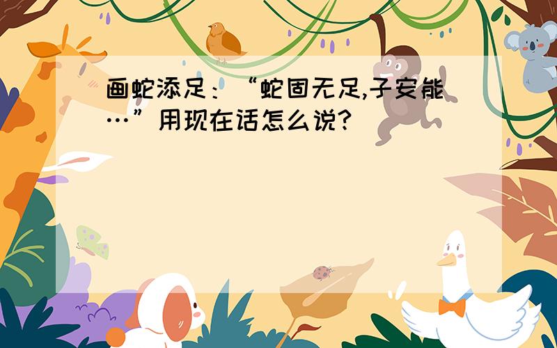 画蛇添足：“蛇固无足,子安能…”用现在话怎么说?