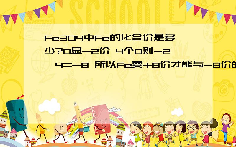 Fe3O4中Fe的化合价是多少?O显-2价 4个O则-2×4=-8 所以Fe要+8价才能与-8价的O相抵消 用8÷3得出8/3 但是化合价应该没有小数吧 Fe3O4中Fe的化合价究竟是多少?化合价没有小数的