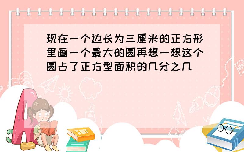 现在一个边长为三厘米的正方形里画一个最大的圆再想一想这个圆占了正方型面积的几分之几