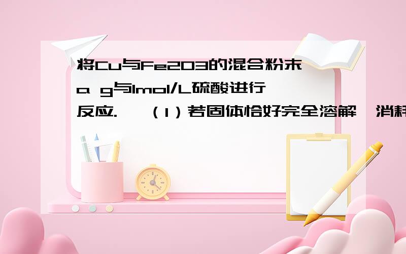 将Cu与Fe2O3的混合粉末a g与1mol/L硫酸进行反应.   （1）若固体恰好完全溶解,消耗硫酸的体积为0.3L,且所得溶液中无Fe3+,则a＝________,混合粉末中铜的质量为________.（2）若将固体完全溶解于1.00L上