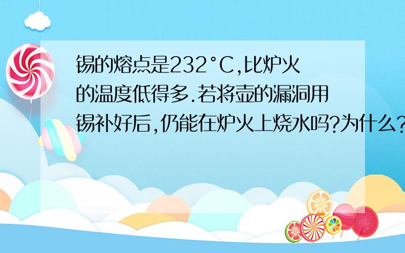 锡的熔点是232°C,比炉火的温度低得多.若将壶的漏洞用锡补好后,仍能在炉火上烧水吗?为什么?