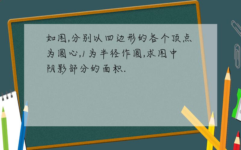 如图,分别以四边形的各个顶点为圆心,1为半径作圆,求图中阴影部分的面积.