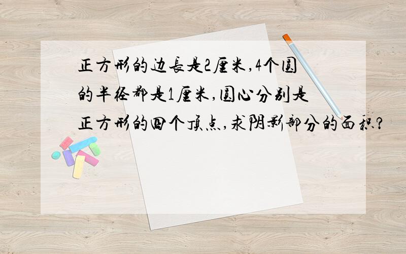 正方形的边长是2厘米,4个圆的半径都是1厘米,圆心分别是正方形的四个顶点,求阴影部分的面积?