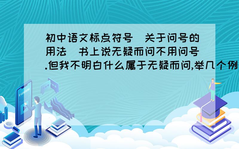 初中语文标点符号（关于问号的用法）书上说无疑而问不用问号.但我不明白什么属于无疑而问,举几个例子,再加以分析,最好不要反问、设问那种句子（我知道这个是）!举几个例子,加以分析