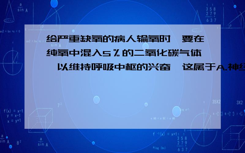 给严重缺氧的病人输氧时,要在纯氧中混入5％的二氧化碳气体,以维持呼吸中枢的兴奋,这属于A.神经调节B.体液调节C.激素调节D.神经调节和激素调节