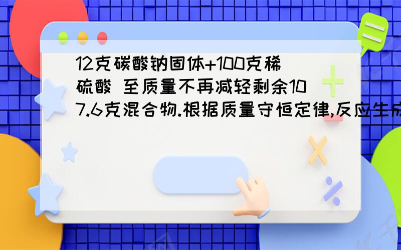 12克碳酸钠固体+100克稀硫酸 至质量不再减轻剩余107.6克混合物.根据质量守恒定律,反应生成二氧化碳的质量为多少克