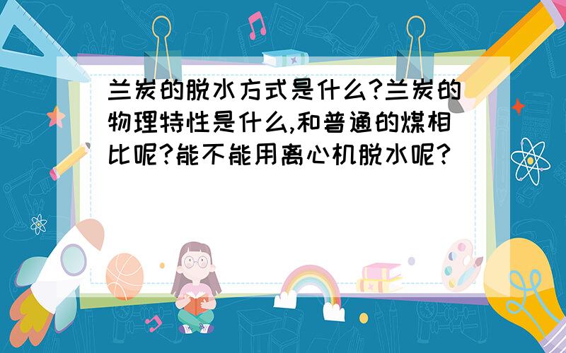 兰炭的脱水方式是什么?兰炭的物理特性是什么,和普通的煤相比呢?能不能用离心机脱水呢?