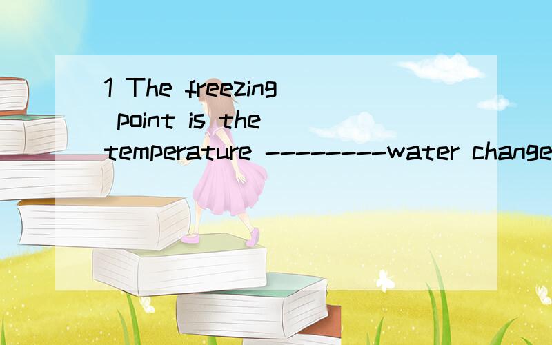 1 The freezing point is the temperature --------water changes into ice.A..at which B.on that C.in which D.of what 2 This book will shou you --------can be used in other cintexts.A.hou you have observed B.what you have observed C .that you have observ