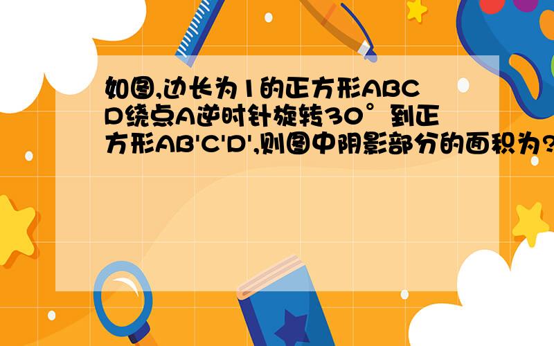 如图,边长为1的正方形ABCD绕点A逆时针旋转30°到正方形AB'C'D',则图中阴影部分的面积为?