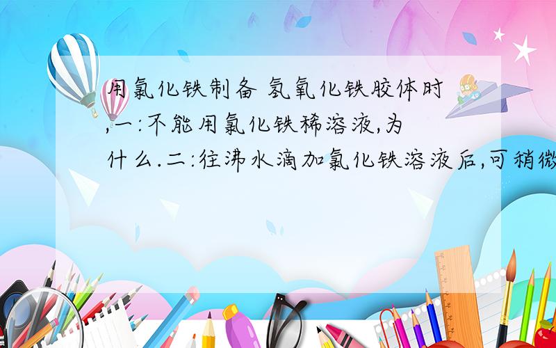 用氯化铁制备 氢氧化铁胶体时,一:不能用氯化铁稀溶液,为什么.二:往沸水滴加氯化铁溶液后,可稍微加热,...用氯化铁制备 氢氧化铁胶体时,一:不能用氯化铁稀溶液,为什么.二:往沸水滴加氯化