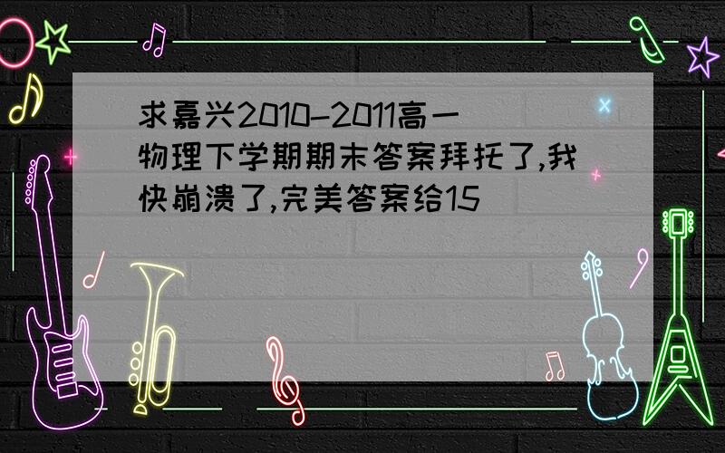 求嘉兴2010-2011高一物理下学期期末答案拜托了,我快崩溃了,完美答案给15