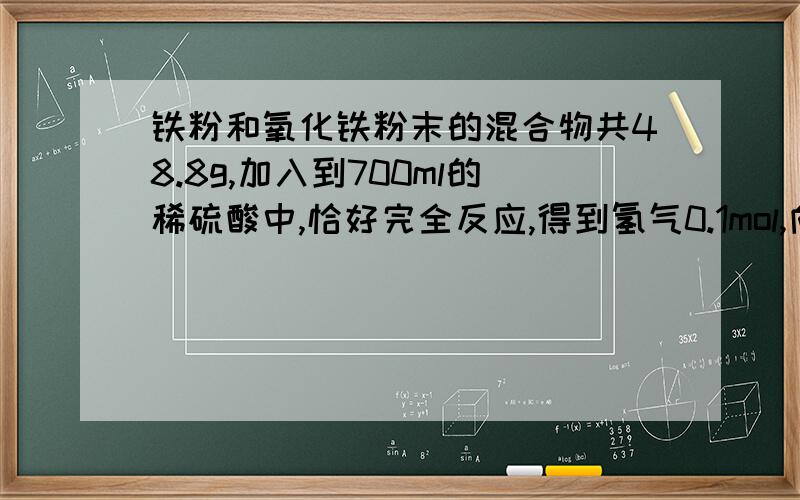 铁粉和氧化铁粉末的混合物共48.8g,加入到700ml的稀硫酸中,恰好完全反应,得到氢气0.1mol,向反应后的...铁粉和氧化铁粉末的混合物共48.8g,加入到700ml的稀硫酸中,恰好完全反应,得到氢气0.1mol,向反