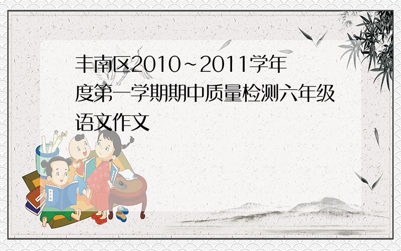 丰南区2010~2011学年度第一学期期中质量检测六年级语文作文