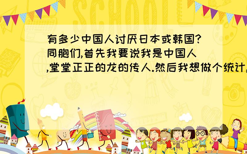 有多少中国人讨厌日本或韩国?同胞们,首先我要说我是中国人,堂堂正正的龙的传人.然后我想做个统计,就是有多少中国人恨日本跟韩国,包括抵制日货、韩货,讨厌日本人韩国人,还有讨厌他们