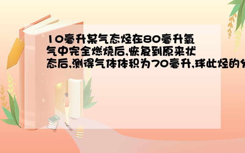 10毫升某气态烃在80毫升氧气中完全燃烧后,恢复到原来状态后,测得气体体积为70毫升,球此烃的分子式.