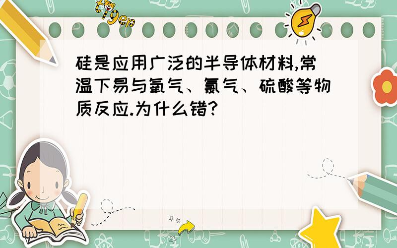 硅是应用广泛的半导体材料,常温下易与氧气、氯气、硫酸等物质反应.为什么错?