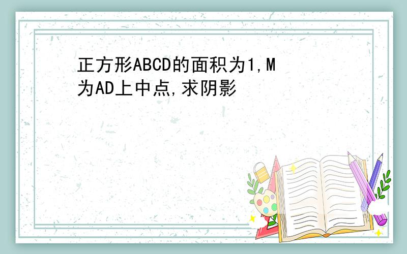 正方形ABCD的面积为1,M为AD上中点,求阴影