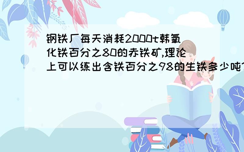 钢铁厂每天消耗2000t韩氧化铁百分之80的赤铁矿,理论上可以练出含铁百分之98的生铁多少吨?