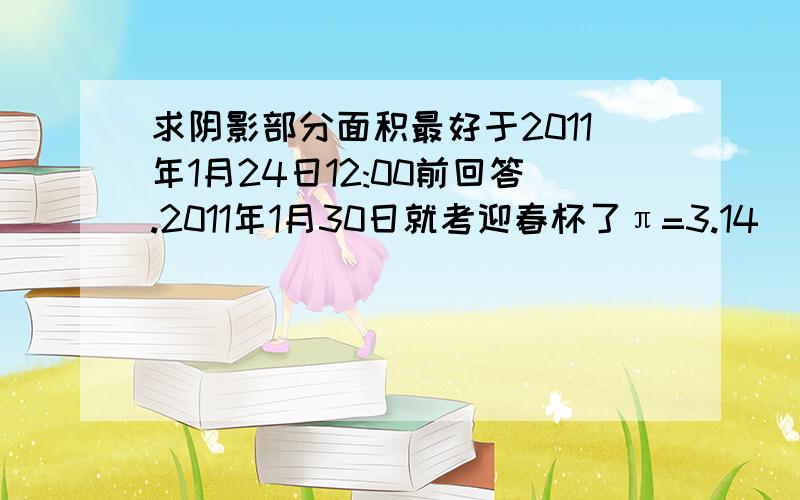 求阴影部分面积最好于2011年1月24日12:00前回答.2011年1月30日就考迎春杯了π=3.14