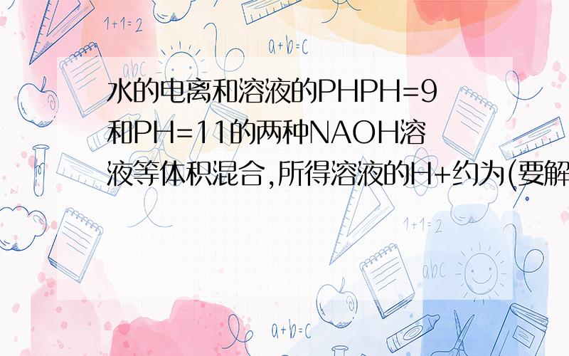 水的电离和溶液的PHPH=9和PH=11的两种NAOH溶液等体积混合,所得溶液的H+约为(要解题思路谢谢)求出H的PH也行