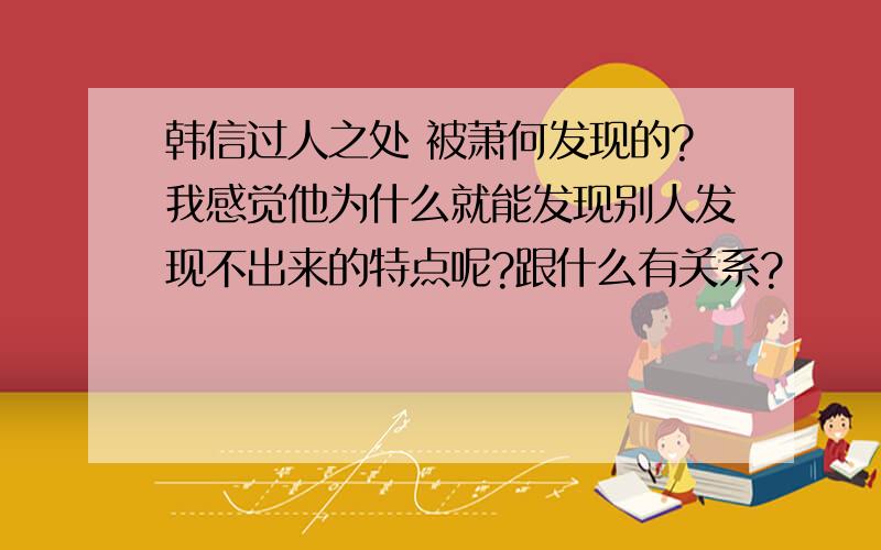 韩信过人之处 被萧何发现的?我感觉他为什么就能发现别人发现不出来的特点呢?跟什么有关系?