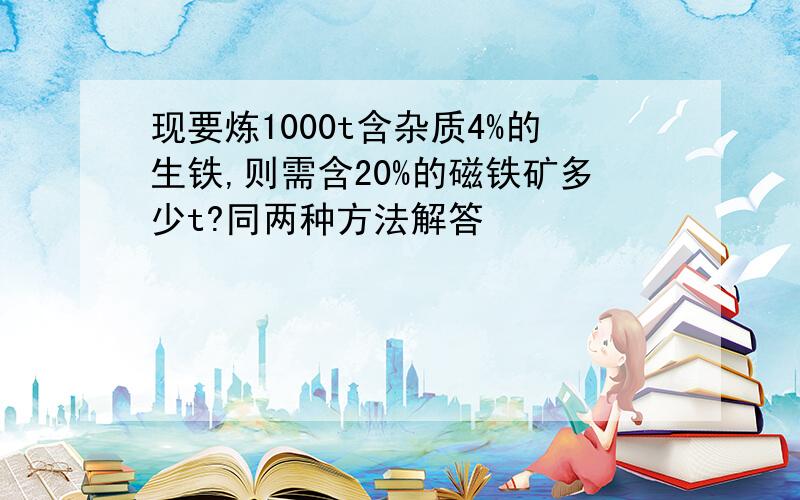 现要炼1000t含杂质4%的生铁,则需含20%的磁铁矿多少t?同两种方法解答