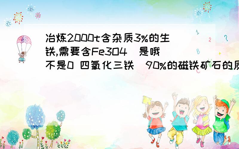 冶炼2000t含杂质3%的生铁,需要含Fe3O4(是哦 不是0 四氧化三铁）90%的磁铁矿石的质量是多少?帮忙解下啦 呵呵~~麻烦能将反应的化学方程式 写下么? 谢谢~~