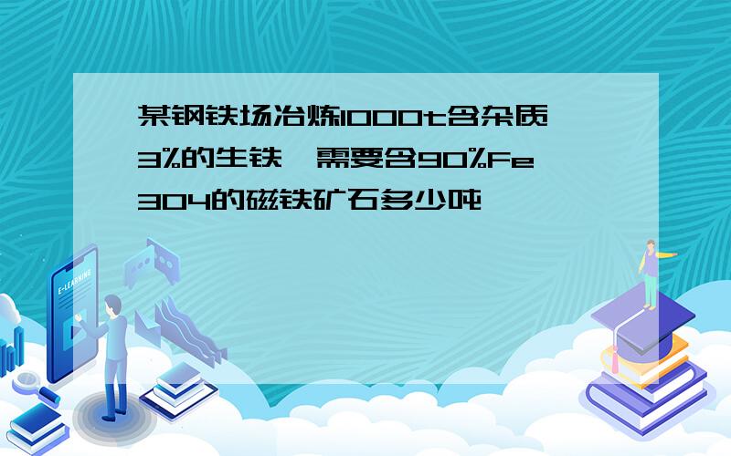 某钢铁场冶炼1000t含杂质3%的生铁,需要含90%Fe3O4的磁铁矿石多少吨