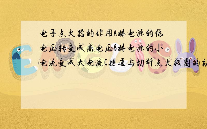 电子点火器的作用A将电源的低电压转变成高电压B将电源的小电流变成大电流C接通与切断点火线圈的初级电流