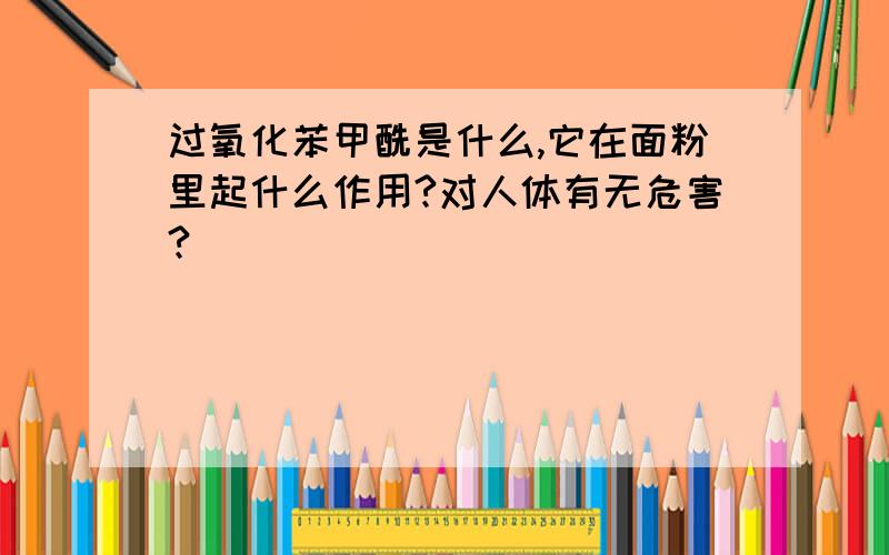 过氧化苯甲酰是什么,它在面粉里起什么作用?对人体有无危害?