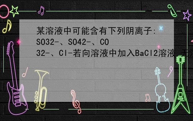 某溶液中可能含有下列阴离子:SO32-、SO42-、CO32-、Cl-若向溶液中加入BaCl2溶液,无沉淀生成,则肯定不存的离子是?答案上只写了不存在SO42-