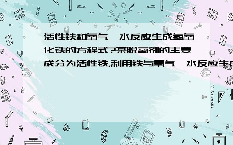 活性铁和氧气、水反应生成氢氧化铁的方程式?某脱氧剂的主要成分为活性铁，利用铁与氧气、水反应生成氢氧化铁来延长食品的保质期，该反应的化学方程式为?题目告诉生成的铁是+3价的了