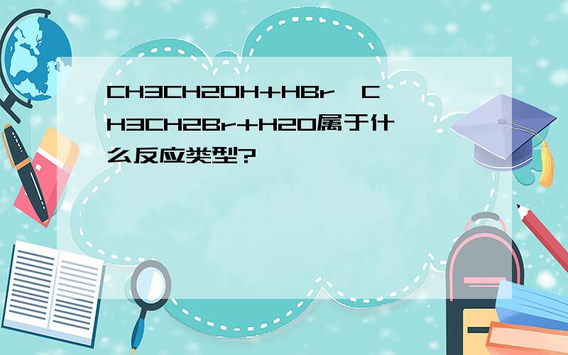 CH3CH2OH+HBr→CH3CH2Br+H2O属于什么反应类型?