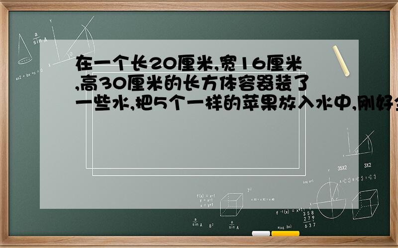 在一个长20厘米,宽16厘米,高30厘米的长方体容器装了一些水,把5个一样的苹果放入水中,刚好全部淹没,上